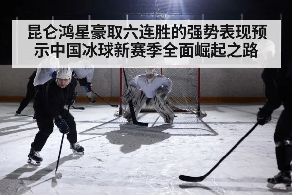 昆仑鸿星豪取六连胜的强势表现预示中国冰球新赛季全面崛起之路