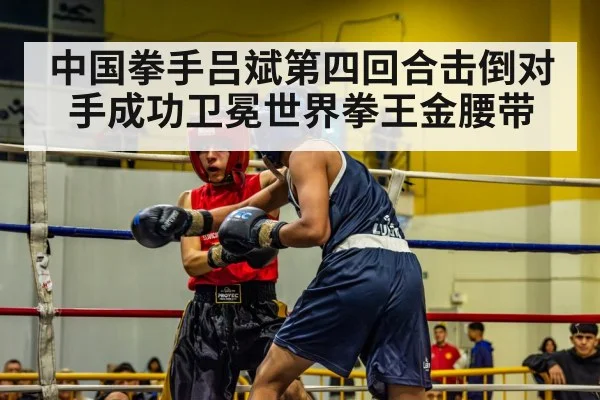 中国拳手吕斌第四回合击倒对手成功卫冕世界拳王金腰带