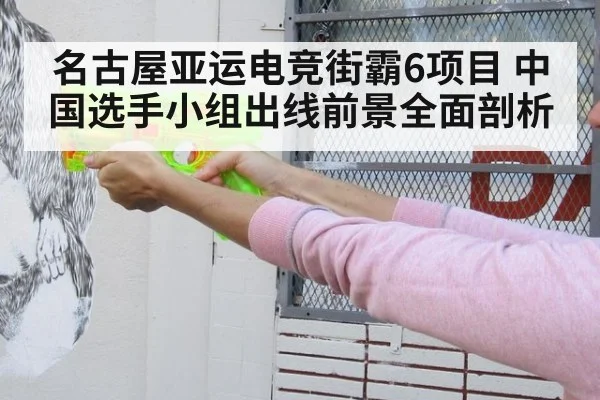 名古屋亚运电竞街霸6项目 中国选手小组出线前景全面剖析