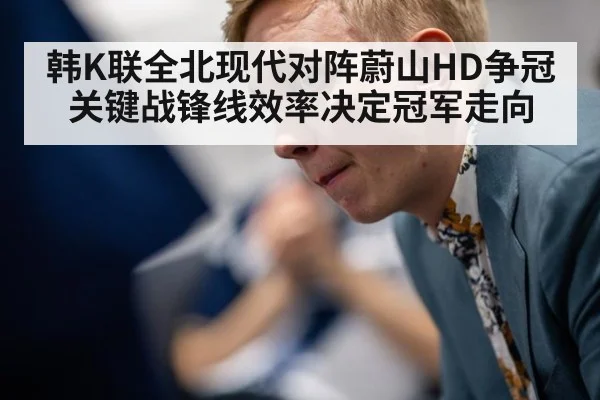 韩K联全北现代对阵蔚山HD争冠关键战锋线效率决定冠军走向